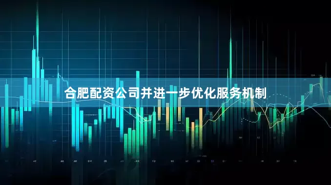 合肥配资公司并进一步优化服务机制