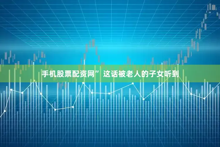 手机股票配资网” 这话被老人的子女听到