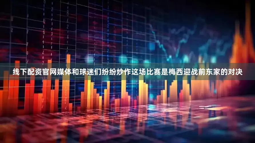 线下配资官网媒体和球迷们纷纷炒作这场比赛是梅西迎战前东家的对决